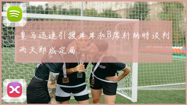 皇马迅速引援库库和B席科纳特谈判两天即成定局