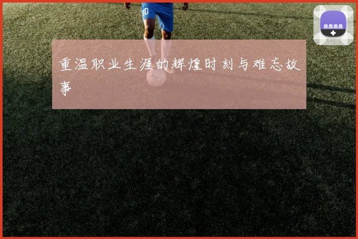 重温职业生涯的辉煌时刻与难忘故事