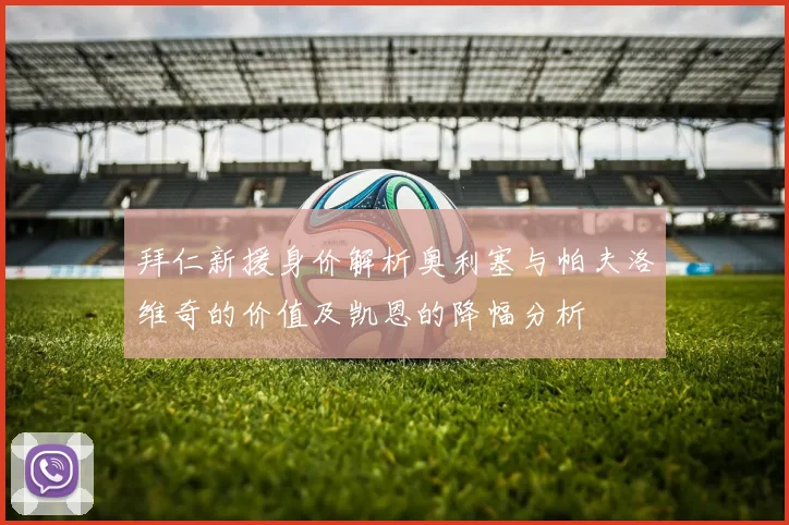 拜仁新援身价解析奥利塞与帕夫洛维奇的价值及凯恩的降幅分析