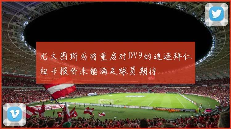 尤文图斯或将重启对DV9的追逐拜仁纽卡报价未能满足球员期待