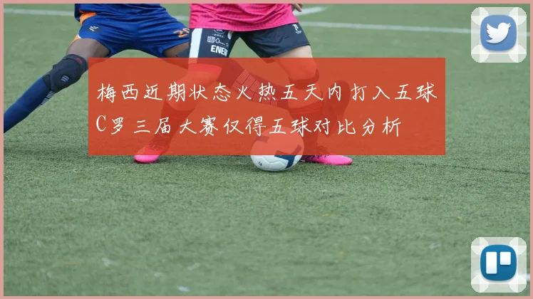 梅西近期状态火热五天内打入五球C罗三届大赛仅得五球对比分析