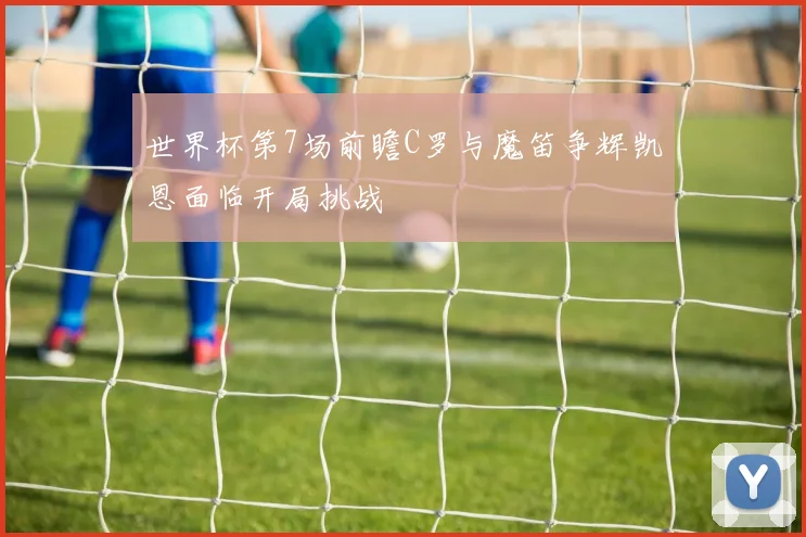 世界杯第7场前瞻C罗与魔笛争辉凯恩面临开局挑战