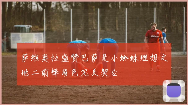 萨维奥拉盛赞巴萨是小蜘蛛理想之地二前锋角色完美契合
