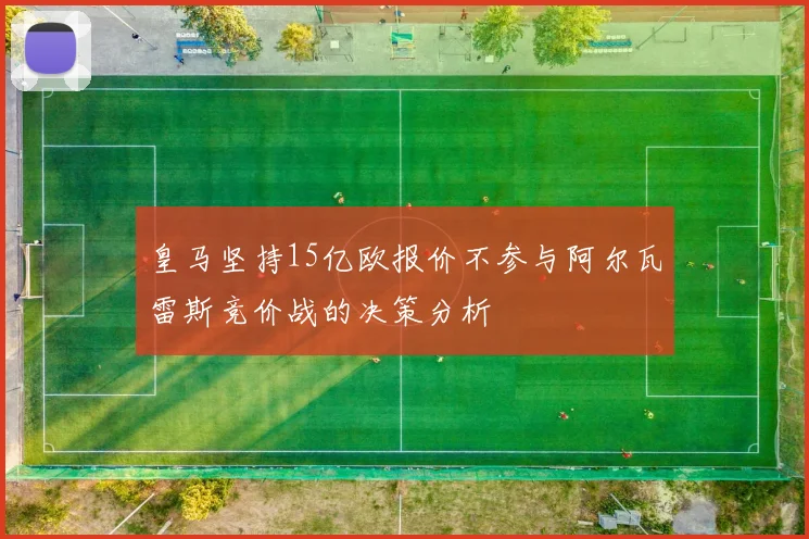 皇马坚持15亿欧报价不参与阿尔瓦雷斯竞价战的决策分析
