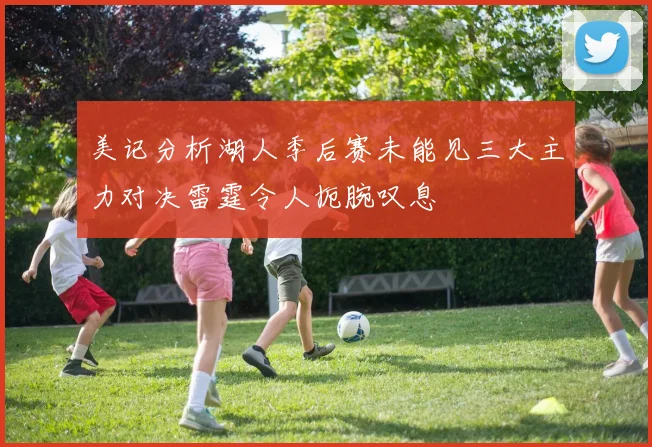 美记分析湖人季后赛未能见三大主力对决雷霆令人扼腕叹息