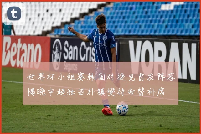 世界杯小组赛韩国对捷克首发阵容揭晓中超独苗朴镇燮待命替补席
