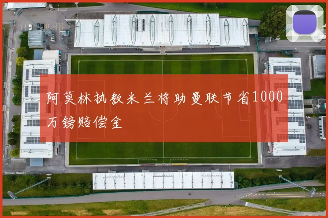 阿莫林执教米兰将助曼联节省1000万镑赔偿金