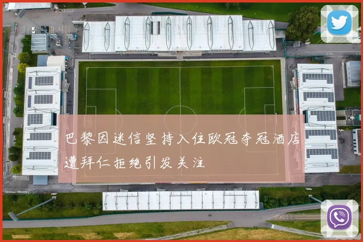 巴黎因迷信坚持入住欧冠夺冠酒店遭拜仁拒绝引发关注