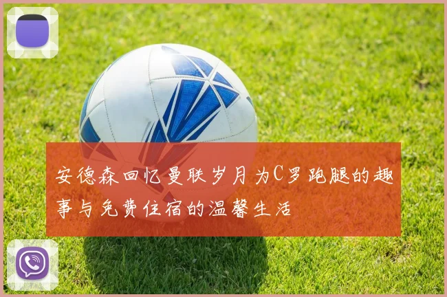 安德森回忆曼联岁月为C罗跑腿的趣事与免费住宿的温馨生活