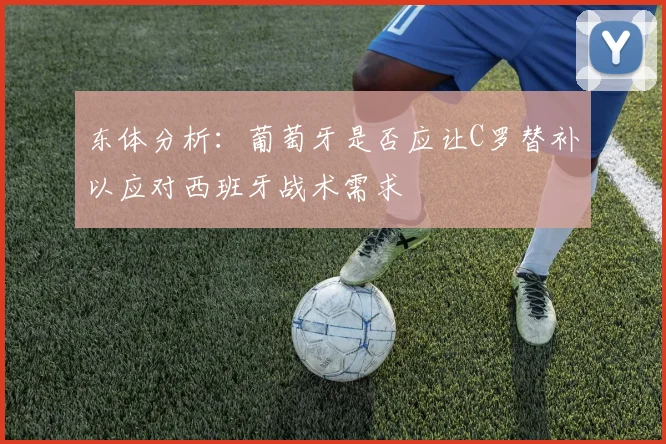 东体分析：葡萄牙是否应让C罗替补以应对西班牙战术需求