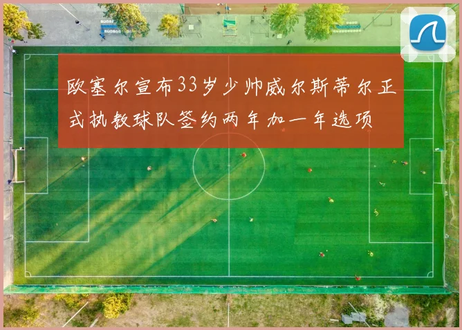 欧塞尔宣布33岁少帅威尔斯蒂尔正式执教球队签约两年加一年选项