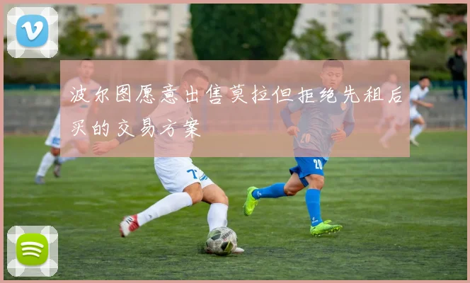 波尔图愿意出售莫拉但拒绝先租后买的交易方案