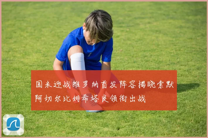 国米迎战维罗纳首发阵容揭晓索默阿切尔比姆希塔良领衔出战
