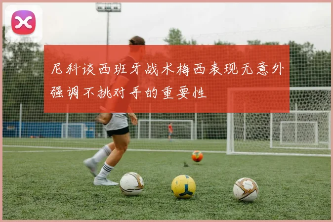 尼科谈西班牙战术梅西表现无意外强调不挑对手的重要性
