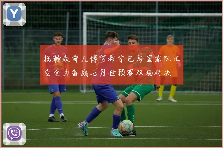 杨瀚森曾凡博贺希宁已与国家队汇合全力备战七月世预赛双场对决