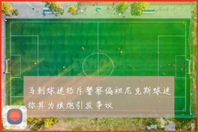 马刺球迷怒斥警察偏袒尼克斯球迷称其为娘炮引发争议
