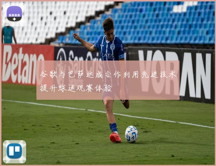 谷歌与巴萨达成合作利用先进技术提升球迷观赛体验