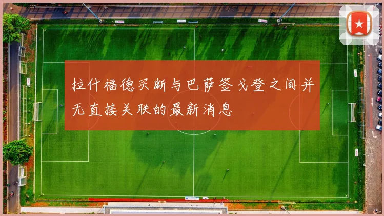 拉什福德买断与巴萨签戈登之间并无直接关联的最新消息