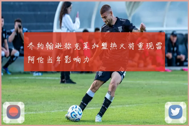 乔约翰逊称克莱加盟热火将重现雷阿伦当年影响力