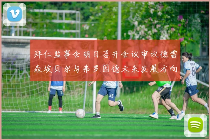 拜仁监事会明日召开会议审议德雷森埃贝尔与弗罗因德未来发展方向