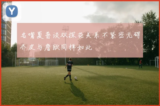 名嘴夏普谈双探花关系不紧密无碍乔皮与詹欧同样如此
