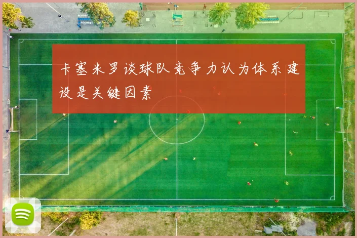 卡塞米罗谈球队竞争力认为体系建设是关键因素
