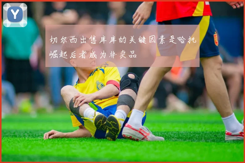 切尔西出售库库的关键因素是哈托崛起后者成为非卖品