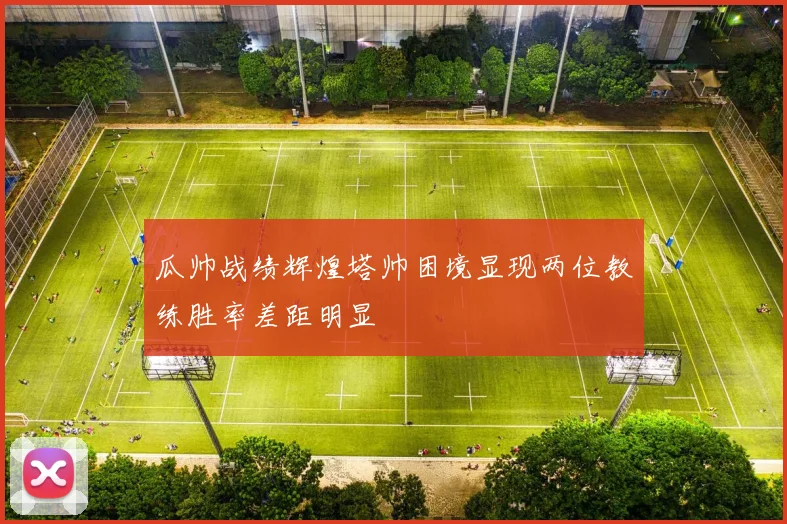 瓜帅战绩辉煌塔帅困境显现两位教练胜率差距明显
