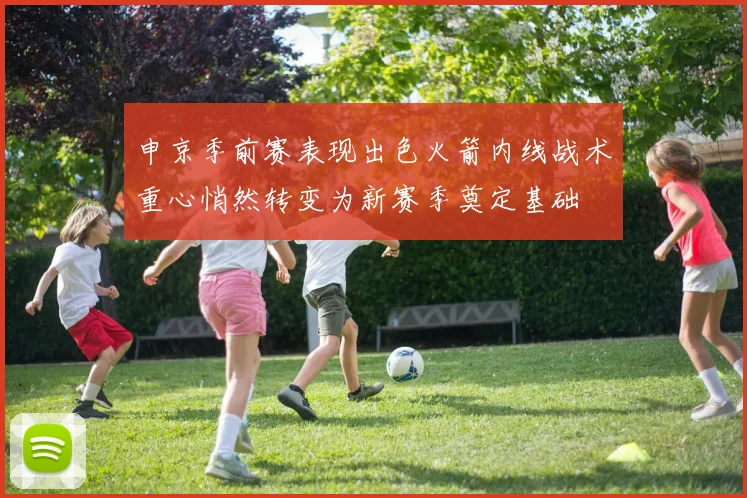 申京季前赛表现出色火箭内线战术重心悄然转变为新赛季奠定基础