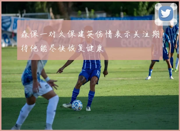 森保一对久保建英伤情表示关注期待他能尽快恢复健康