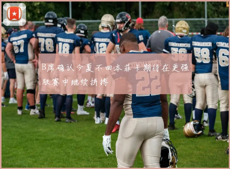 B席确认今夏不回本菲卡期待在更强联赛中继续拼搏