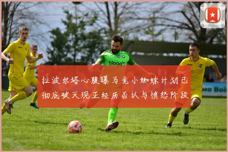 拉波尔塔心腹曝马竞小蜘蛛计划已彻底破灭现正经历否认与愤怒阶段