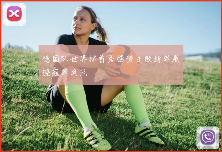 德国队世界杯首秀强势击败新军展现冠军风范