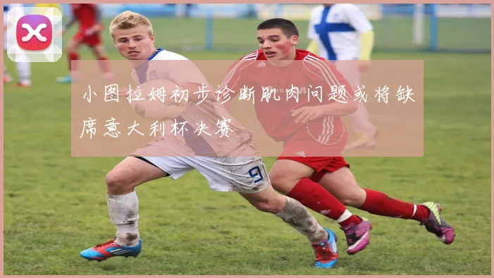 小图拉姆初步诊断肌肉问题或将缺席意大利杯决赛