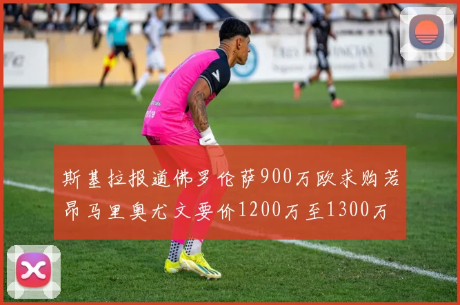 斯基拉报道佛罗伦萨900万欧求购若昂马里奥尤文要价1200万至1300万