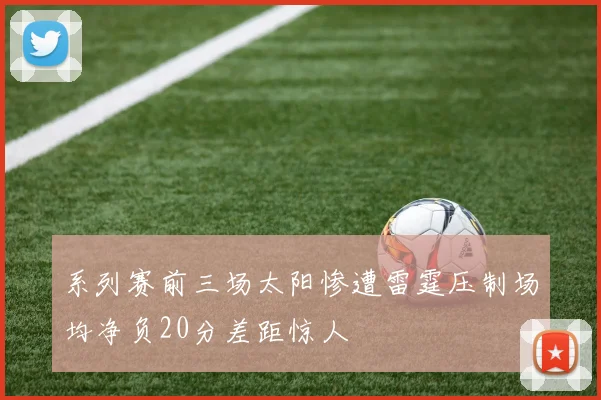 系列赛前三场太阳惨遭雷霆压制场均净负20分差距惊人