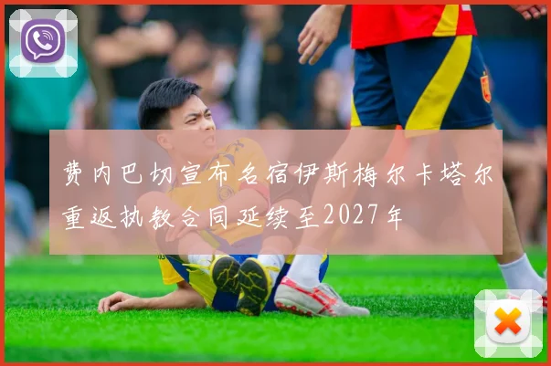 费内巴切宣布名宿伊斯梅尔卡塔尔重返执教合同延续至2027年