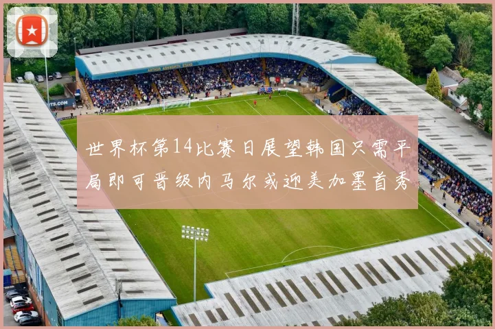 世界杯第14比赛日展望韩国只需平局即可晋级内马尔或迎美加墨首秀