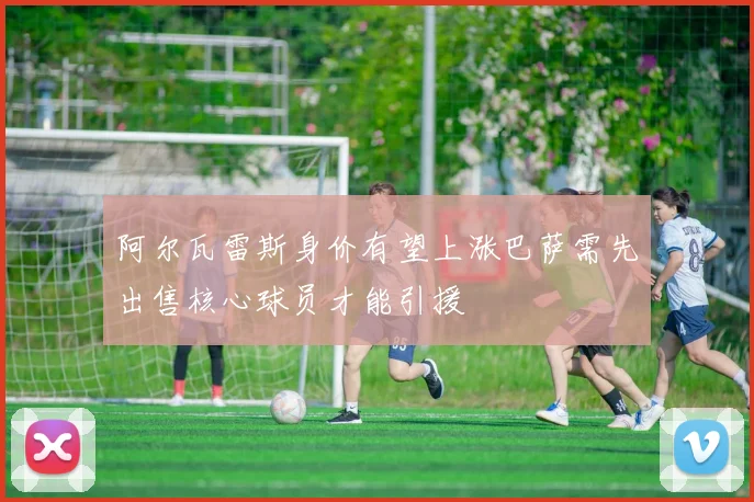 阿尔瓦雷斯身价有望上涨巴萨需先出售核心球员才能引援