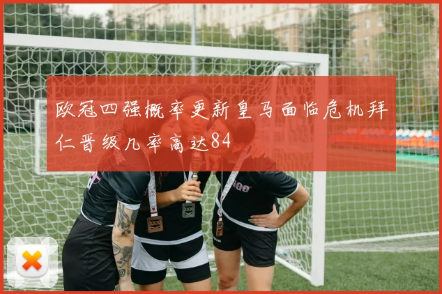欧冠四强概率更新皇马面临危机拜仁晋级几率高达84