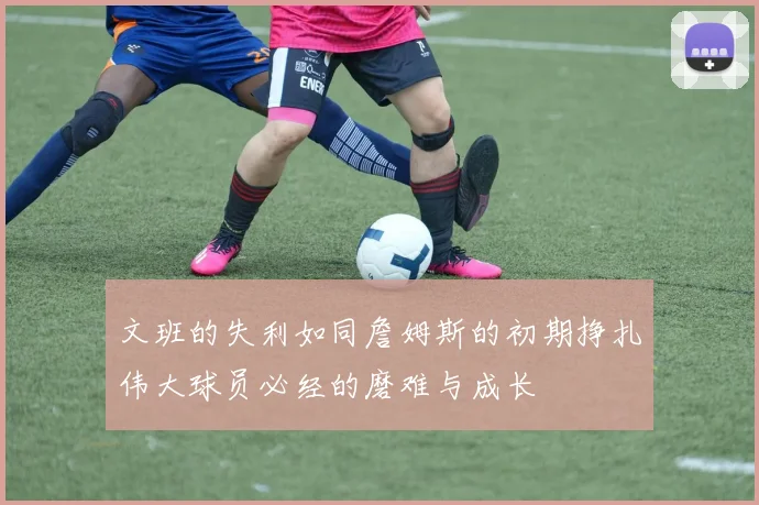文班的失利如同詹姆斯的初期挣扎伟大球员必经的磨难与成长