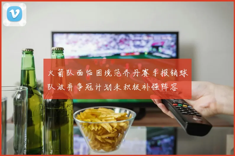 火箭队面临困境范乔丹赛季报销球队放弃争冠计划未积极补强阵容